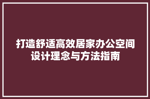 打造舒适高效居家办公空间设计理念与方法指南 第1张 打造舒适高效居家办公空间设计理念与方法指南 第1张