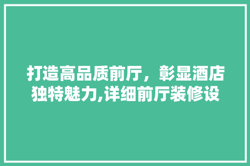 打造高品质前厅,彰显酒店独特魅力,详细前厅装修设计之路