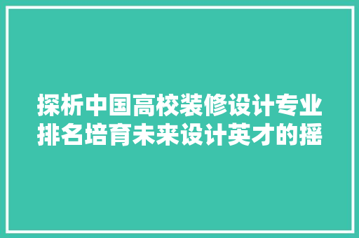探析中国高校装修设计专业排名培育未来设计英才的摇篮  第1张