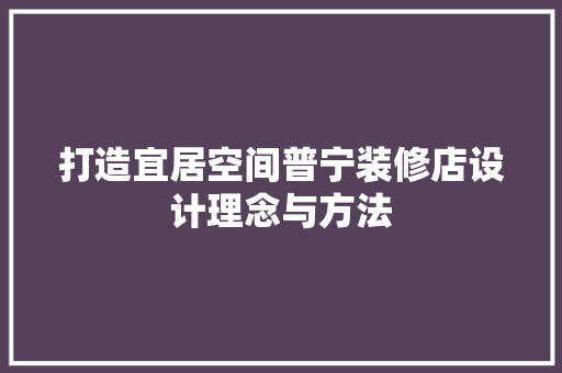 打造宜居空间普宁装修店设计理念与方法 第1张 打造宜居空间普宁装修店设计理念与方法 第1张