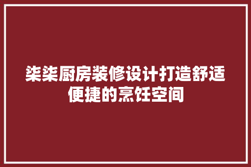 柒柒厨房装修设计打造舒适便捷的烹饪空间 第1张 柒柒厨房装修设计打造舒适便捷的烹饪空间 第1张