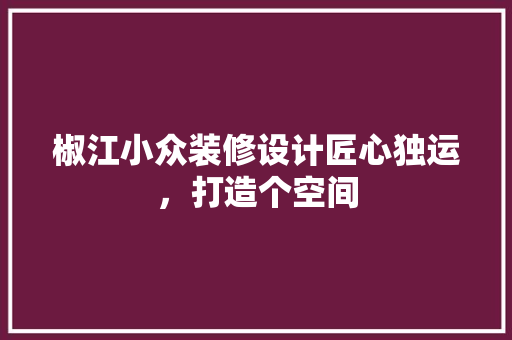 椒江小众装修设计匠心独运，打造个空间  第1张