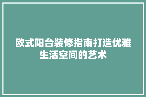 欧式阳台装修指南打造优雅生活空间的艺术  第1张