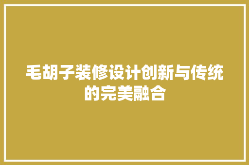 毛胡子装修设计创新与传统的完美融合 第1张 毛胡子装修设计创新与传统的完美融合 第1张