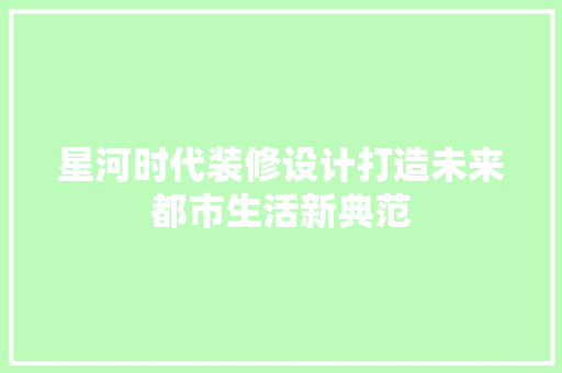 星河时代装修设计打造未来都市生活新典范