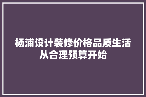 杨浦设计装修价格品质生活从合理预算开始 第1张 杨浦设计装修价格品质生活从合理预算开始 第1张