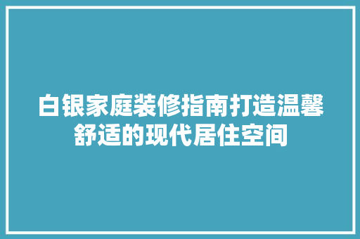 白银家庭装修指南打造温馨舒适的现代居住空间