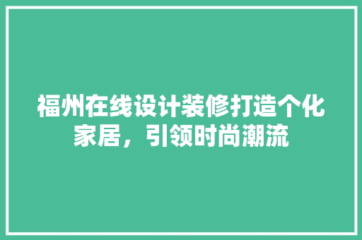 福州在线设计装修打造个化家居,引领时尚潮流