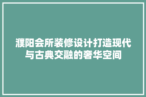 濮阳会所装修设计打造现代与古典交融的奢华空间  第1张