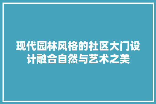 现代园林风格的社区大门设计融合自然与艺术之美