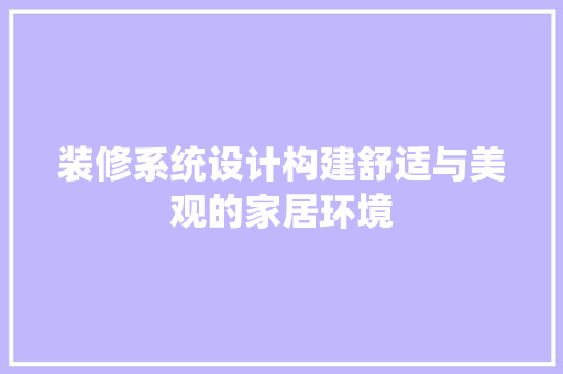 装修系统设计构建舒适与美观的家居环境 第1张 装修系统设计构建舒适与美观的家居环境 第1张