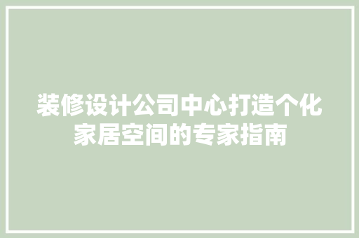 装修设计公司中心打造个化家居空间的专家指南 第1张 装修设计公司中心打造个化家居空间的专家指南 第1张