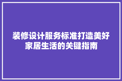 装修设计服务标准打造美好家居生活的关键指南 第1张 装修设计服务标准打造美好家居生活的关键指南 第1张