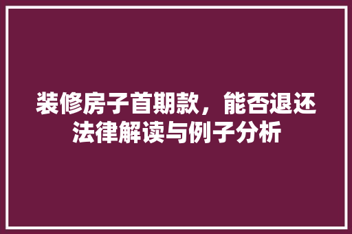 装修房子首期款,能否退还法律解读与例子分析