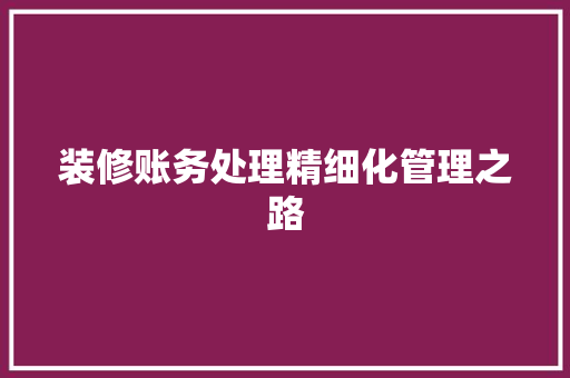 装修账务处理精细化管理之路 第1张 装修账务处理精细化管理之路 第1张
