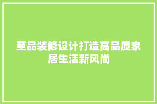至品装修设计打造高品质家居生活新风尚  第1张