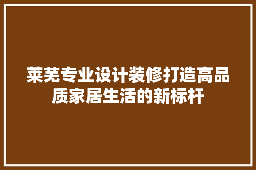 莱芜专业设计装修打造高品质家居生活的新标杆  第1张