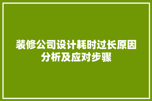 装修公司设计耗时过长原因分析及应对步骤 第1张 装修公司设计耗时过长原因分析及应对步骤 第1张