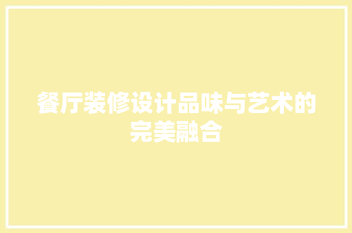 餐厅装修设计品味与艺术的完美融合 第1张 餐厅装修设计品味与艺术的完美融合 第1张