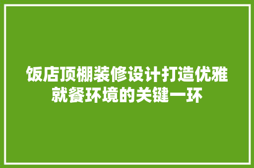 饭店顶棚装修设计打造优雅就餐环境的关键一环 第1张 饭店顶棚装修设计打造优雅就餐环境的关键一环 第1张
