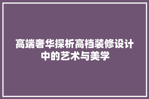 高端奢华探析高档装修设计中的艺术与美学 第1张 高端奢华探析高档装修设计中的艺术与美学 第1张