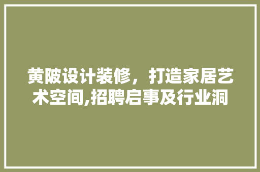 黄陂设计装修，打造家居艺术空间,招聘启事及行业洞察  第1张