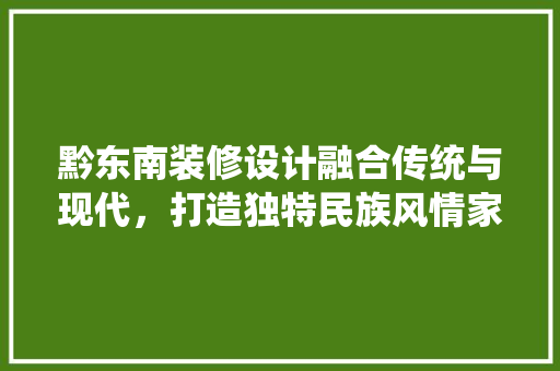 黔东南装修设计融合传统与现代，打造独特民族风情家居  第1张