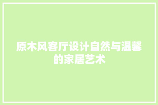 原木风客厅设计自然与温馨的家居艺术  第1张