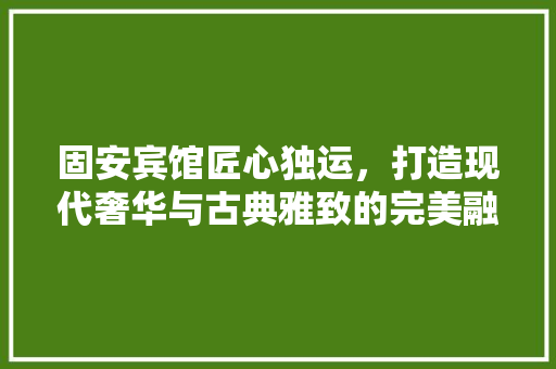 固安宾馆匠心独运,打造现代奢华与古典雅致的完美融合 第1张 固安宾馆匠心独运,打造现代奢华与古典雅致的完美融合 第1张