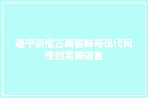 遂宁茶楼古典韵味与现代风格的完美融合  第1张