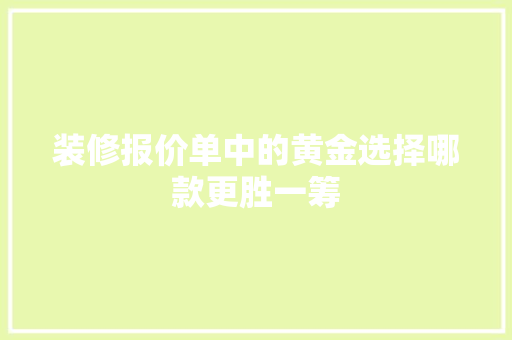 装修报价单中的黄金选择哪款更胜一筹  第1张