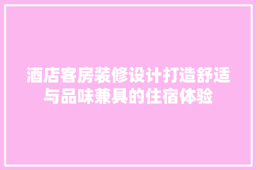 酒店客房装修设计打造舒适与品味兼具的住宿体验