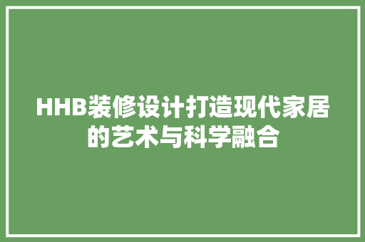 HHB装修设计打造现代家居的艺术与科学融合 第1张 HHB装修设计打造现代家居的艺术与科学融合 第1张