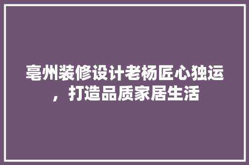 亳州装修设计老杨匠心独运,打造品质家居生活 第1张 亳州装修设计老杨匠心独运,打造品质家居生活 第1张