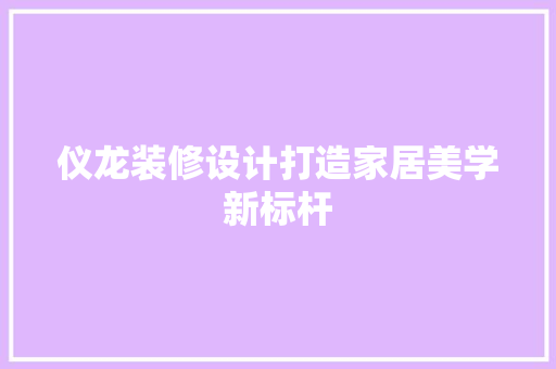 仪龙装修设计打造家居美学新标杆  第1张