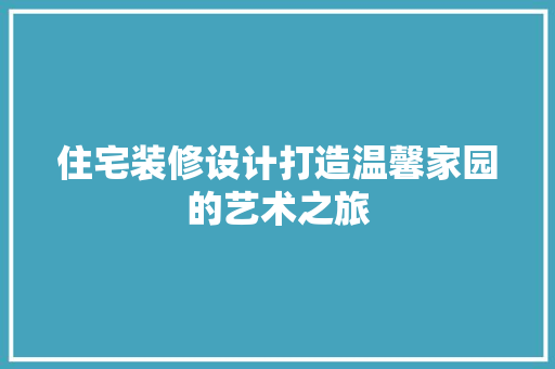 住宅装修设计打造温馨家园的艺术之旅