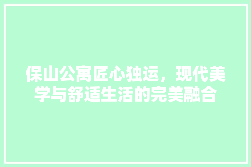 保山公寓匠心独运，现代美学与舒适生活的完美融合  第1张