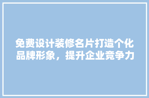免费设计装修名片打造个化品牌形象，提升企业竞争力  第1张