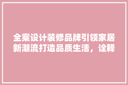 全案设计装修品牌引领家居新潮流打造品质生活,诠释时尚品味 第1张 全案设计装修品牌引领家居新潮流打造品质生活,诠释时尚品味 第1张