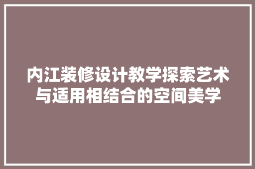 内江装修设计教学探索艺术与适用相结合的空间美学 第1张 内江装修设计教学探索艺术与适用相结合的空间美学 第1张