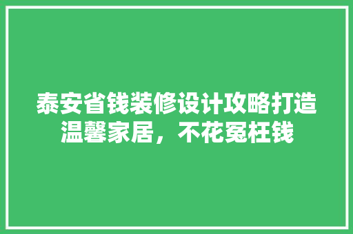 泰安省钱装修设计攻略打造温馨家居，不花冤枉钱  第1张