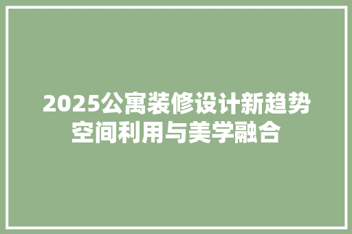 2025公寓装修设计新趋势空间利用与美学融合  第1张