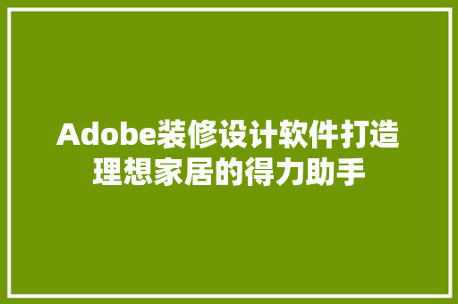 Adobe装修设计软件打造理想家居的得力助手  第1张