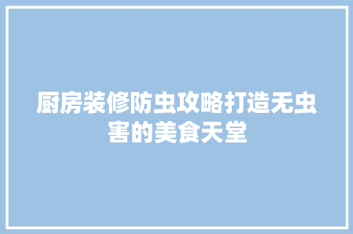 厨房装修防虫攻略打造无虫害的美食天堂 第1张 厨房装修防虫攻略打造无虫害的美食天堂 第1张