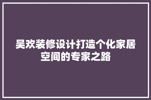 吴欢装修设计打造个化家居空间的专家之路 第1张 吴欢装修设计打造个化家居空间的专家之路 第1张