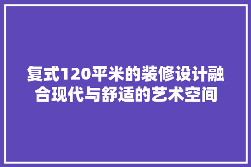 复式120平米的装修设计融合现代与舒适的艺术空间  第1张