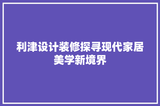 利津设计装修探寻现代家居美学新境界 第1张 利津设计装修探寻现代家居美学新境界 第1张