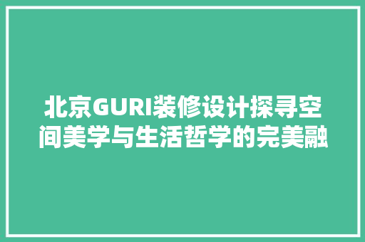 北京GURI装修设计探寻空间美学与生活哲学的完美融合  第1张