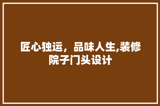 匠心独运,品味人生,装修院子门头设计 第1张 匠心独运,品味人生,装修院子门头设计 第1张
