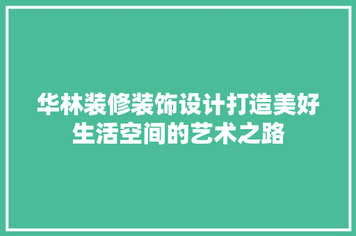 华林装修装饰设计打造美好生活空间的艺术之路 第1张 华林装修装饰设计打造美好生活空间的艺术之路 第1张